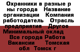 Охранники в разные р-ны города › Название организации ­ Компания-работодатель › Отрасль предприятия ­ Другое › Минимальный оклад ­ 1 - Все города Работа » Вакансии   . Томская обл.,Томск г.